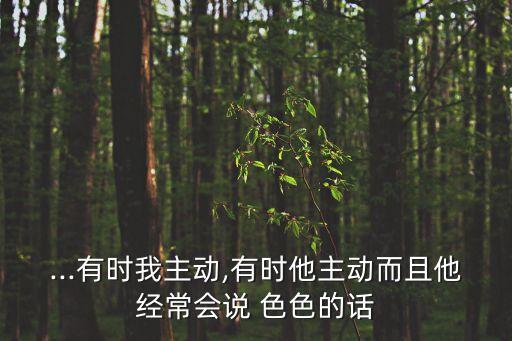 ...有時我主動,有時他主動而且他經常會說 色色的話