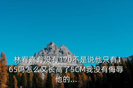  林宥嘉有沒有170不是說他只有165嗎怎么又長高了5CM我沒有侮辱他的...