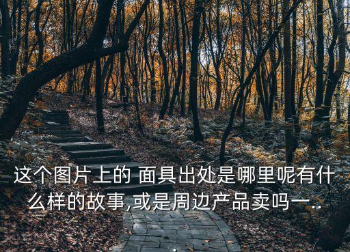 這個圖片上的 面具出處是哪里呢有什么樣的故事,或是周邊產品賣嗎一...