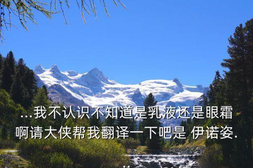 ...我不認(rèn)識(shí)不知道是乳液還是眼霜啊請大俠幫我翻譯一下吧是 伊諾姿...
