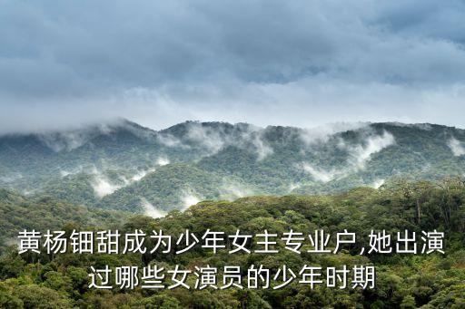 黃楊鈿甜成為少年女主專業戶,她出演過哪些女演員的少年時期