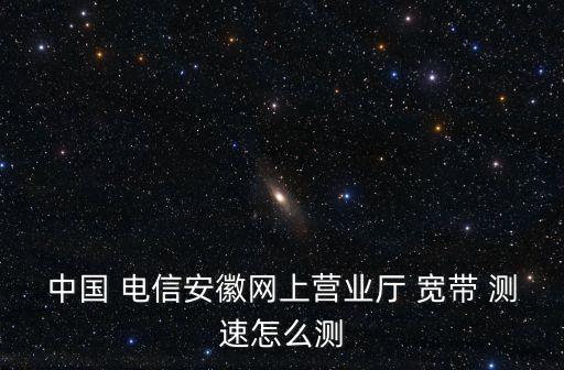 中國 電信安徽網(wǎng)上營業(yè)廳 寬帶 測(cè)速怎么測(cè)