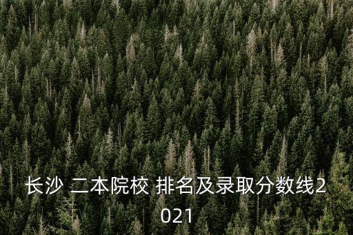 長沙 二本院校 排名及錄取分數線2021