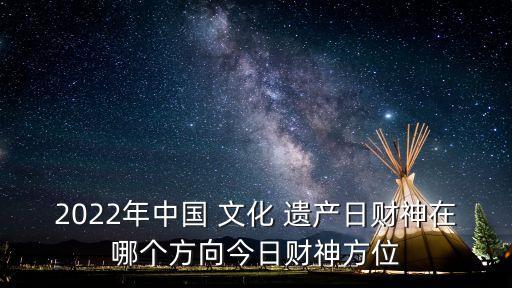 2022年中國 文化 遺產日財神在哪個方向今日財神方位