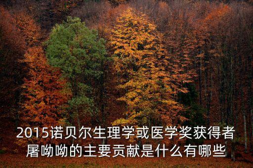 2015諾貝爾生理學(xué)或醫(yī)學(xué)獎獲得者屠呦呦的主要貢獻(xiàn)是什么有哪些