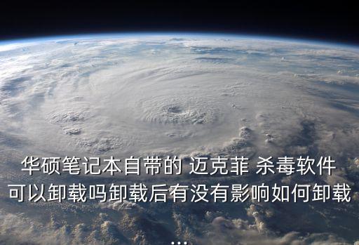 華碩筆記本自帶的 邁克菲 殺毒軟件可以卸載嗎卸載后有沒有影響如何卸載...