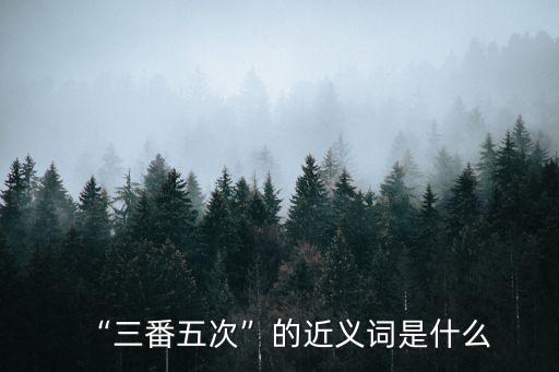 “三番五次”的近義詞是什么