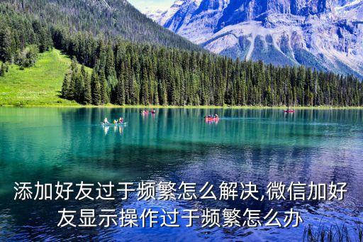 微信添加好友過于頻繁怎么解決,微信加好友顯示操作過于頻繁怎么辦?
