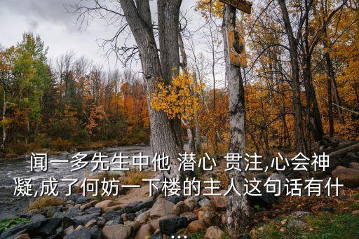 聞一多先生中他 潛心 貫注,心會神凝,成了何妨一下樓的主人這句話有什...