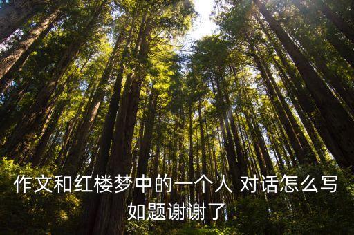 作文和紅樓夢中的一個人 對話怎么寫如題謝謝了
