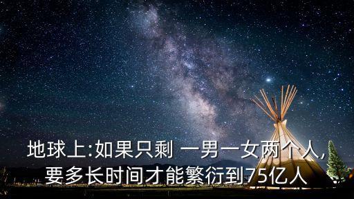 地球上:如果只剩 一男一女兩個人,要多長時間才能繁衍到75億人