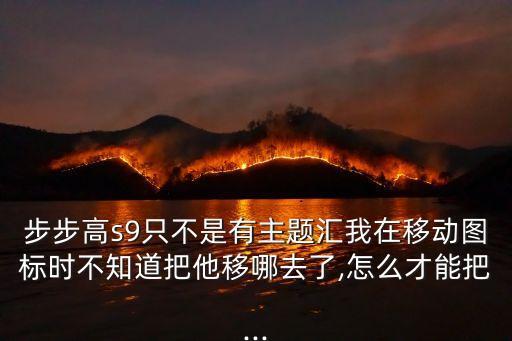 步步高s9只不是有主題匯我在移動圖標時不知道把他移哪去了,怎么才能把...
