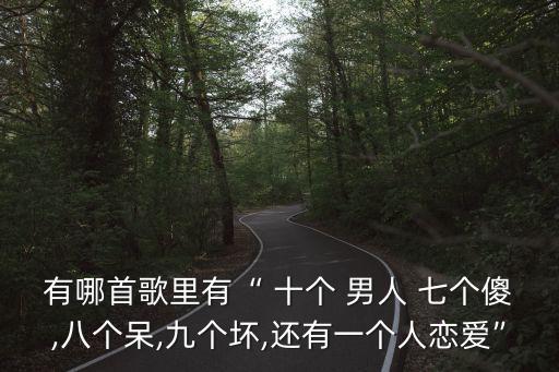 有哪首歌里有“ 十個 男人 七個傻,八個呆,九個壞,還有一個人戀愛”