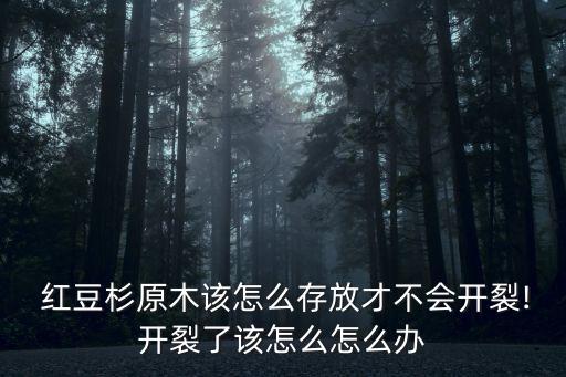  紅豆杉原木該怎么存放才不會開裂!開裂了該怎么怎么辦