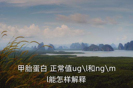 甲胎蛋白 正常值ug\l和ng\ml能怎樣解釋