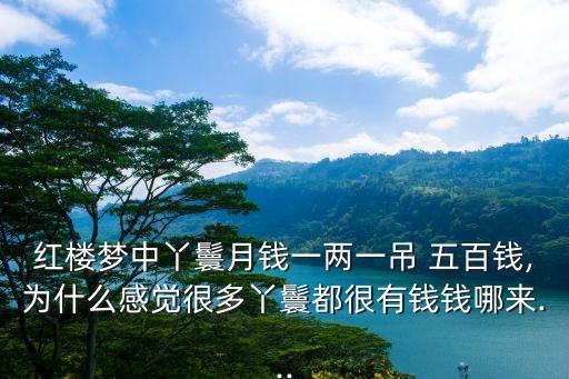 紅樓夢中丫鬟月錢一兩一吊 五百錢,為什么感覺很多丫鬟都很有錢錢哪來...