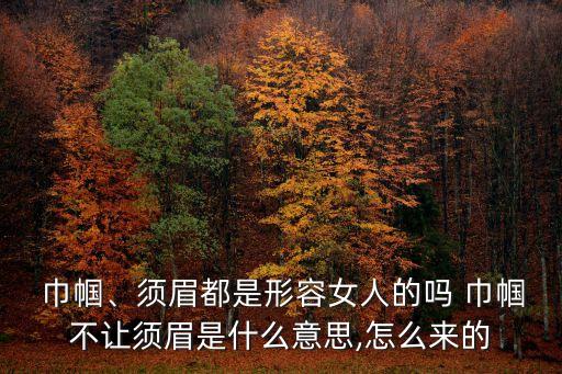  巾幗、須眉都是形容女人的嗎 巾幗不讓須眉是什么意思,怎么來的