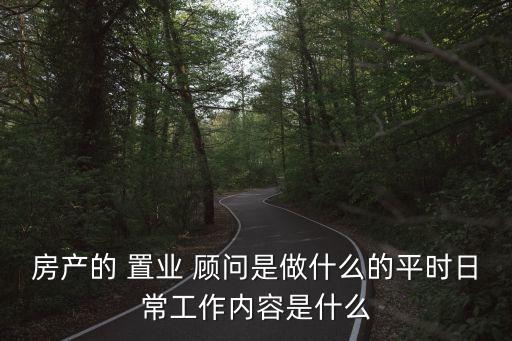 房產的 置業 顧問是做什么的平時日常工作內容是什么