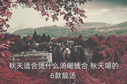  秋天適合煲什么湯喝適合 秋天喝的6款靚湯