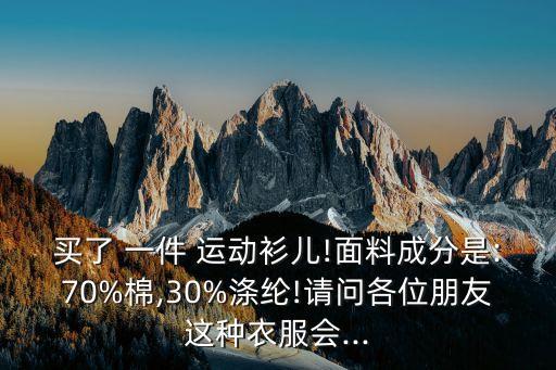 買了 一件 運動衫兒!面料成分是:70%棉,30%滌綸!請問各位朋友這種衣服會...
