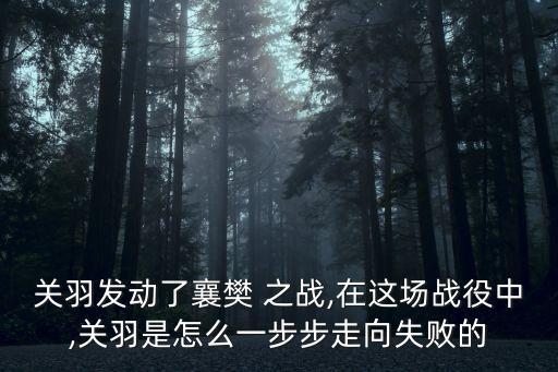 關羽發動了襄樊 之戰,在這場戰役中,關羽是怎么一步步走向失敗的