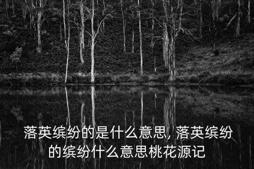  落英繽紛的是什么意思, 落英繽紛的繽紛什么意思桃花源記