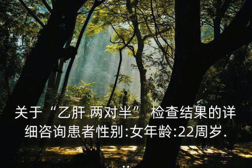 關于“乙肝 兩對半” 檢查結果的詳細咨詢患者性別:女年齡:22周歲...