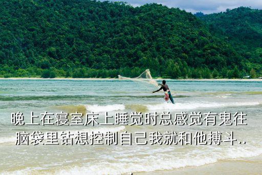 晚上在寢室床上睡覺時總感覺有鬼往 腦袋里鉆想控制自己我就和他搏斗...