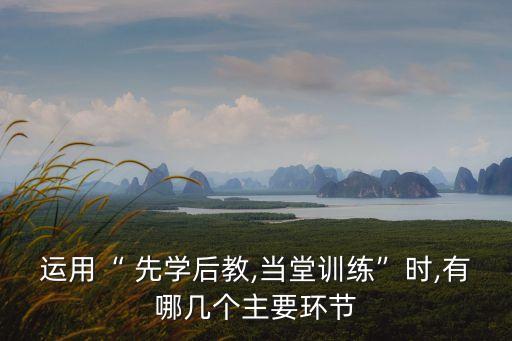 運用“ 先學后教,當堂訓練”時,有哪幾個主要環節
