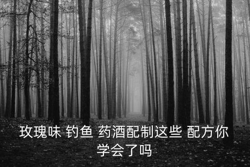 玫瑰味 釣魚 藥酒配制這些 配方你學會了嗎