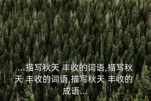 ...描寫秋天 豐收的詞語,描寫秋天 豐收的詞語,描寫秋天 豐收的 成語...
