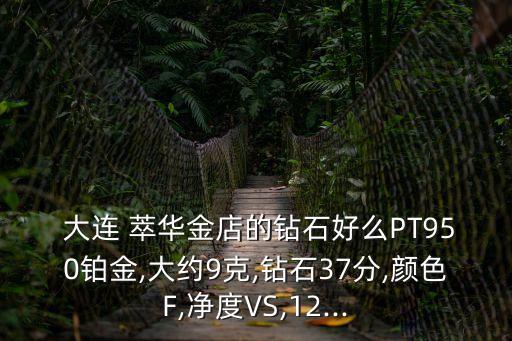  大連 萃華金店的鉆石好么PT950鉑金,大約9克,鉆石37分,顏色F,凈度VS,12...