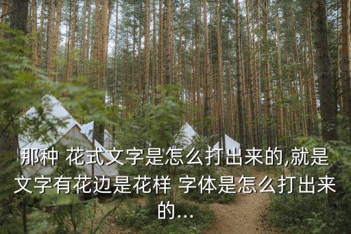 那種 花式文字是怎么打出來的,就是文字有花邊是花樣 字體是怎么打出來的...