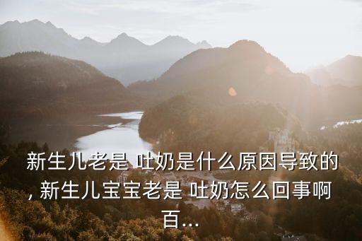 新生兒老是 吐奶是什么原因導致的, 新生兒寶寶老是 吐奶怎么回事啊百...