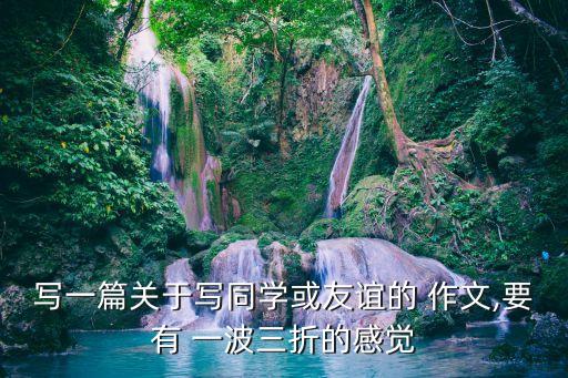 寫一篇關于寫同學或友誼的 作文,要有 一波三折的感覺