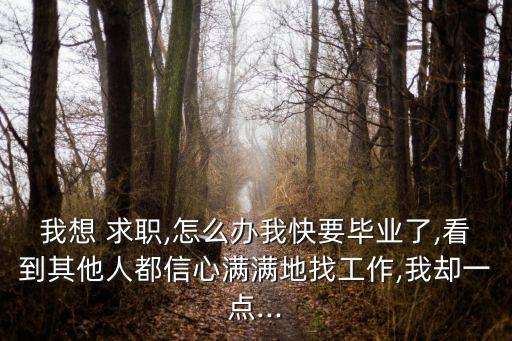 我想 求職,怎么辦我快要畢業了,看到其他人都信心滿滿地找工作,我卻一點...