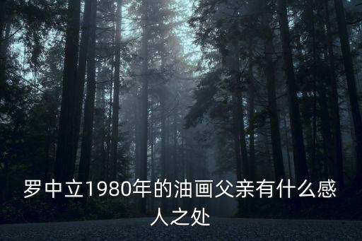 父親油畫，羅中立的油畫父親的賞析