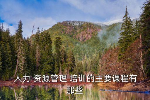  人力 資源管理 培訓的主要課程有那些