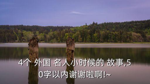 4個 外國 名人小時候的 故事,50字以內(nèi)謝謝啦啊!~