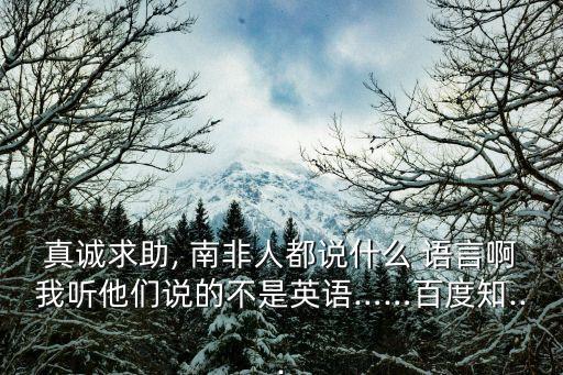 真誠求助, 南非人都說什么 語言啊我聽他們說的不是英語……百度知...