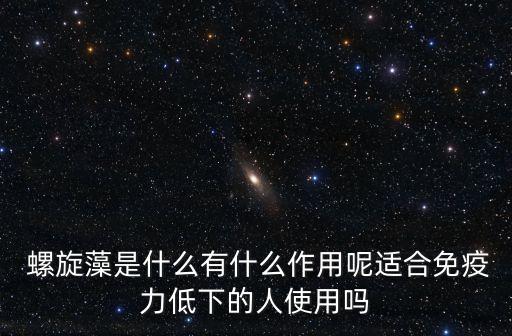  螺旋藻是什么有什么作用呢適合免疫力低下的人使用嗎
