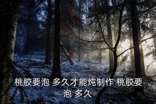 桃膠泡多久,用常溫水浸泡12小時至氣泡全部膨脹即可泡桃膠