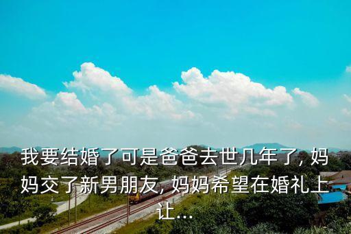 我要結(jié)婚了可是爸爸去世幾年了, 媽媽交了新男朋友, 媽媽希望在婚禮上讓...