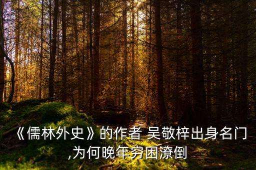 《儒林外史》的作者 吳敬梓出身名門,為何晚年窮困潦倒