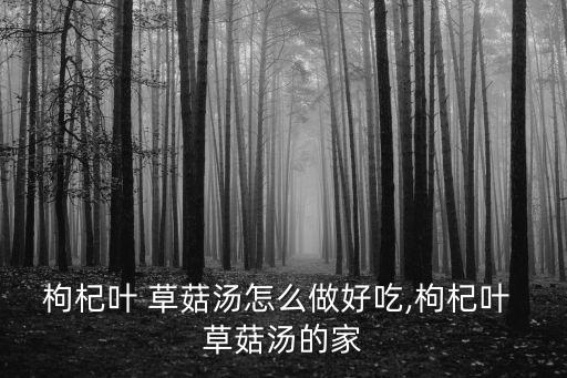 枸杞葉 草菇湯怎么做好吃,枸杞葉 草菇湯的家