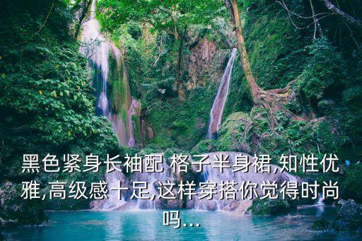 黑色緊身長袖配 格子半身裙,知性優(yōu)雅,高級感十足,這樣穿搭你覺得時(shí)尚嗎...