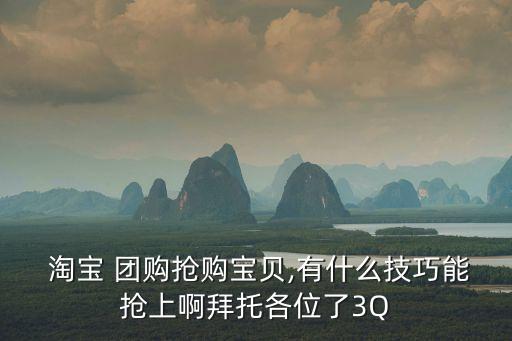 淘寶 團購搶購寶貝,有什么技巧能搶上啊拜托各位了3Q