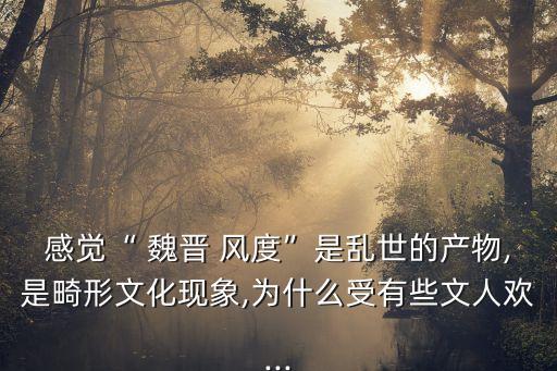 魏晉風度及文章與藥及酒之關系,魯迅:魏晉風度是亂世產物還是盛世佳作?