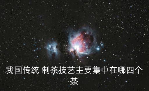 我國傳統 制茶技藝主要集中在哪四個茶