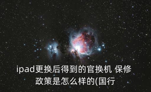 ipad更換后得到的官換機 保修 政策是怎么樣的(國行
